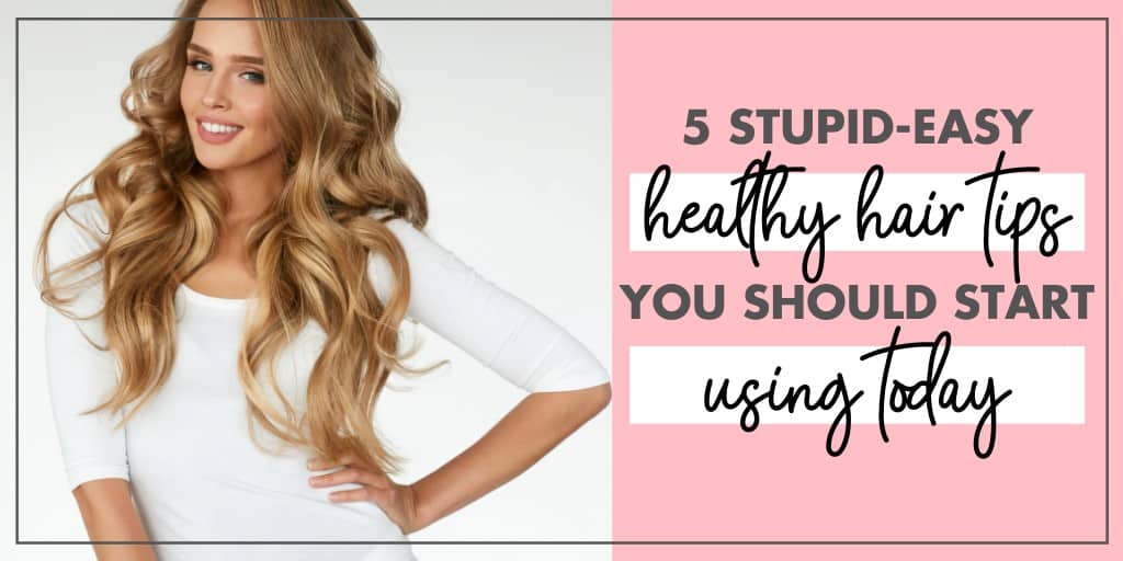 5 Stupid-Easy Healthy Hair Tips (You Should Start Doing Today)