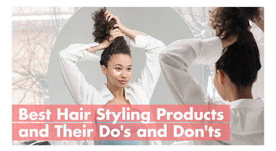 Best Hair Styling Products & their Dos and Don’ts