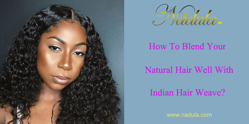 How To Blend Your Natural Hair Well With Indian Hair Weave Bundles?