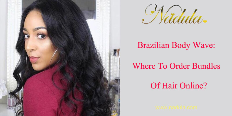 Brazilian Body Wave Hair Bundles: Where To Order Bundles Of Hair Online?