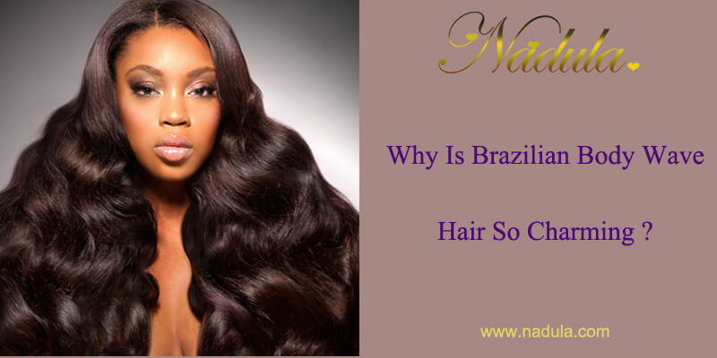Why Is Brazilian Body Wave Hair So Charming?