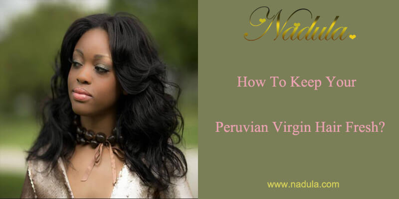 How To Keep Your Peruvian Virgin Hair Fresh?