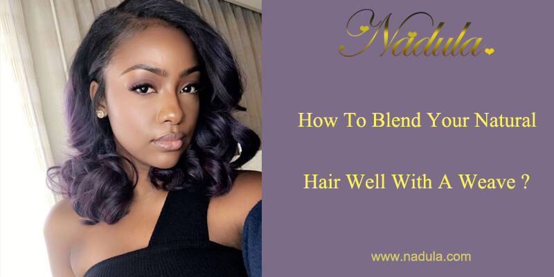 How To Blend Your Natural Hair Well With A Weave?