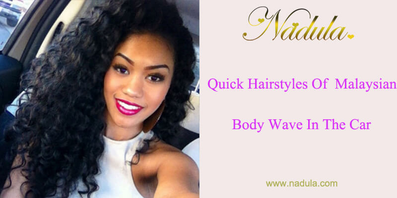 Quick Hairstyles Of Malaysian Body Wave In The Car