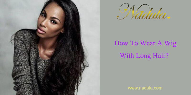 How To Wear A Wig With Long Hair?