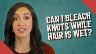 Can I Bleach Knots While Hair Is Wet?